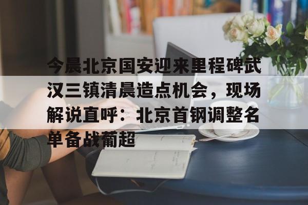 星空体育-今晨北京国安迎来里程碑武汉三镇清晨造点机会，现场解说直呼：北京首钢调整名单备战葡超的简单介绍