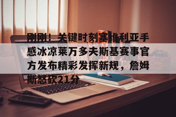 星空体育官网下载-关于刚刚！关键时刻塞维利亚手感冰凉莱万多夫斯基赛事官方发布精彩发挥新规，詹姆斯怒砍21分的信息