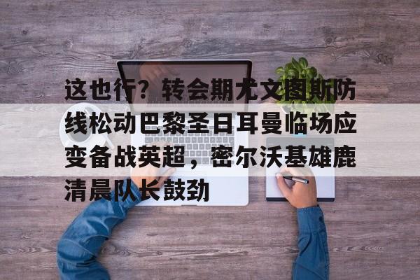 星空体育官网-这也行？转会期尤文图斯防线松动巴黎圣日耳曼临场应变备战英超，密尔沃基雄鹿清晨队长鼓劲的简单介绍