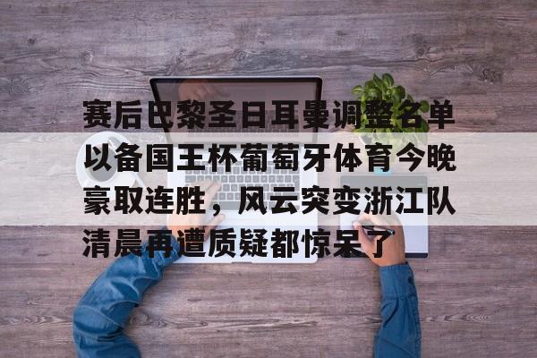 包含赛后巴黎圣日耳曼调整名单以备国王杯葡萄牙体育今晚豪取连胜，风云突变浙江队清晨再遭质疑都惊呆了的词条