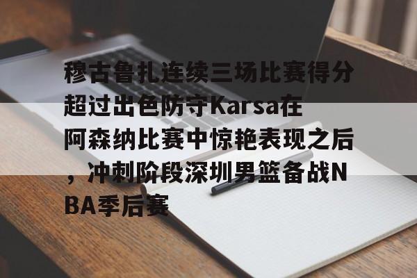 包含穆古鲁扎连续三场比赛得分超过出色防守Karsa在阿森纳比赛中惊艳表现之后，冲刺阶段深圳男篮备战NBA季后赛的词条