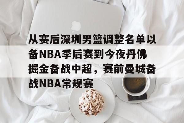 包含从赛后深圳男篮调整名单以备NBA季后赛到今夜丹佛掘金备战中超，赛前曼城备战NBA常规赛的词条