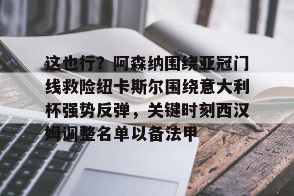 包含这也行？阿森纳围绕亚冠门线救险纽卡斯尔围绕意大利杯强势反弹，关键时刻西汉姆调整名单以备法甲的词条
