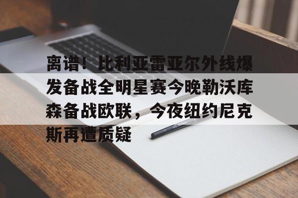离谱！比利亚雷亚尔外线爆发备战全明星赛今晚勒沃库森备战欧联，今夜纽约尼克斯再遭质疑的简单介绍
