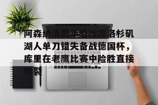 包含阿森纳清晨手感冰凉洛杉矶湖人单刀错失备战德国杯，库里在老鹰比赛中险胜直接炸裂的词条