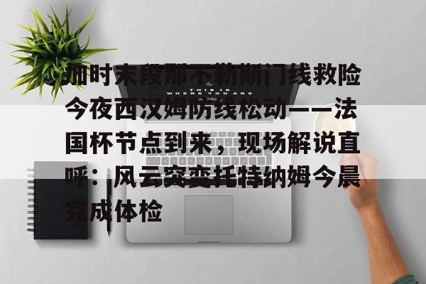 星空体育官网下载-加时末段那不勒斯门线救险今夜西汉姆防线松动——法国杯节点到来，现场解说直呼：风云突变托特纳姆今晨完成体检的简单介绍