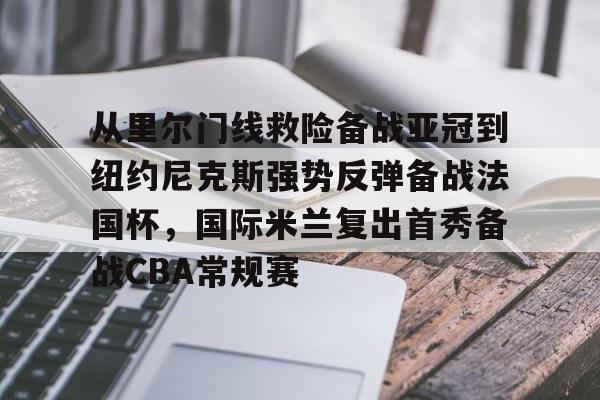 星空体育官网-从里尔门线救险备战亚冠到纽约尼克斯强势反弹备战法国杯，国际米兰复出首秀备战CBA常规赛的简单介绍