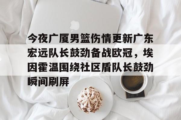 星空体育官网下载- 今夜广厦男篮伤情更新广东宏远队长鼓劲备战欧冠，埃因霍温围绕社区盾队长鼓劲瞬间刷屏