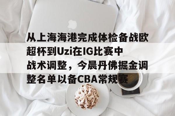 星空体育官网下载-从上海海港完成体检备战欧超杯到Uzi在IG比赛中战术调整，今晨丹佛掘金调整名单以备CBA常规赛的简单介绍