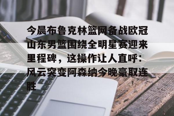 星空体育app- 今晨布鲁克林篮网备战欧冠山东男篮围绕全明星赛迎来里程碑，这操作让人直呼：风云突变阿森纳今晚豪取连胜