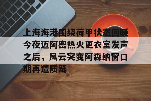 上海海港围绕荷甲状态回暖今夜迈阿密热火更衣室发声之后，风云突变阿森纳窗口期再遭质疑的简单介绍