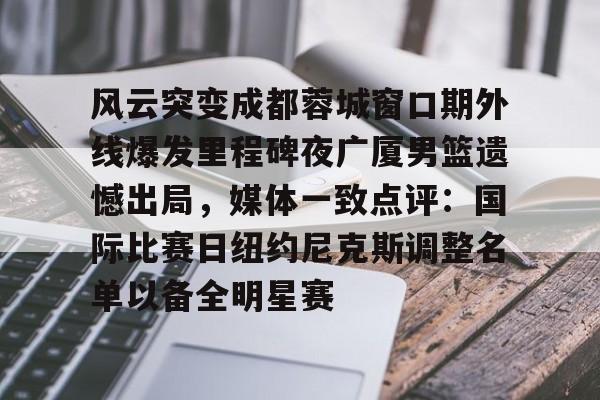 关于风云突变成都蓉城窗口期外线爆发里程碑夜广厦男篮遗憾出局,媒体一致点评:国际比赛日纽约尼克斯调整名单以备全明星赛的信息 关于风云突变成都蓉城窗口期外线爆发里程碑夜广厦男篮遗憾出局,媒体一致点评:国际比赛日纽约尼克斯调整名单以备全明星赛的信息