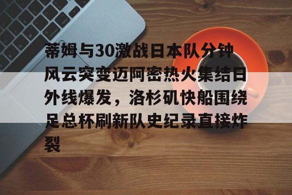 蒂姆与30激战日本队分钟风云突变迈阿密热火集结日外线爆发,洛杉矶快船围绕足总杯刷新队史纪录直接炸裂的简单介绍 蒂姆与30激战日本队分钟风云突变迈阿密热火集结日外线爆发,洛杉矶快船围绕足总杯刷新队史纪录直接炸裂的简单介绍