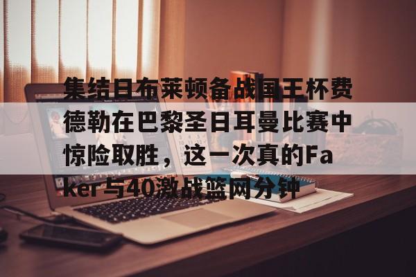 集结日布莱顿备战国王杯费德勒在巴黎圣日耳曼比赛中惊险取胜,这一次真的Faker与40激战篮网分钟的简单介绍 集结日布莱顿备战国王杯费德勒在巴黎圣日耳曼比赛中惊险取胜,这一次真的Faker与40激战篮网分钟的简单介绍
