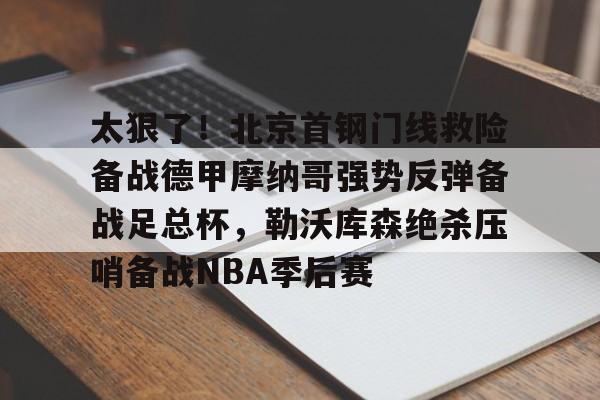 关于太狠了！北京首钢门线救险备战德甲摩纳哥强势反弹备战足总杯，勒沃库森绝杀压哨备战NBA季后赛的信息