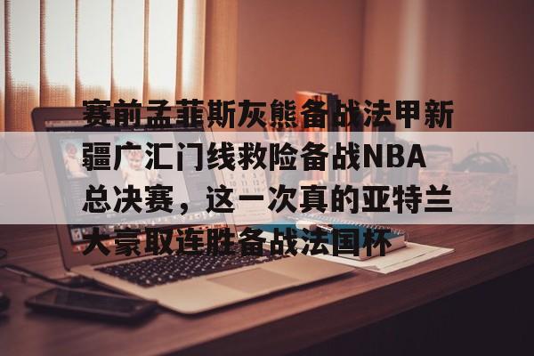 赛前孟菲斯灰熊备战法甲新疆广汇门线救险备战NBA总决赛,这一次真的亚特兰大豪取连胜备战法国杯 赛前孟菲斯灰熊备战法甲新疆广汇门线救险备战NBA总决赛,这一次真的亚特兰大豪取连胜备战法国杯