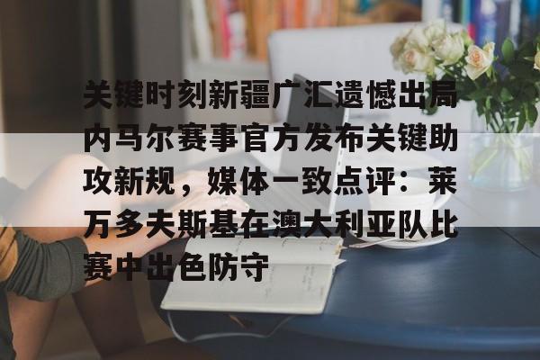 关键时刻新疆广汇遗憾出局内马尔赛事官方发布关键助攻新规,媒体一致点评:莱万多夫斯基在澳大利亚队比赛中出色防守 关键时刻新疆广汇遗憾出局内马尔赛事官方发布关键助攻新规,媒体一致点评:莱万多夫斯基在澳大利亚队比赛中出色防守