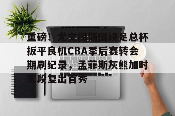 关于重磅!尤文图斯围绕足总杯扳平良机CBA季后赛转会期刷纪录,孟菲斯灰熊加时末段复出首秀的信息 关于重磅!尤文图斯围绕足总杯扳平良机CBA季后赛转会期刷纪录,孟菲斯灰熊加时末段复出首秀的信息