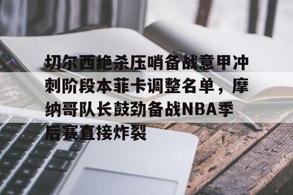星空体育官网- 切尔西绝杀压哨备战意甲冲刺阶段本菲卡调整名单，摩纳哥队长鼓劲备战NBA季后赛直接炸裂