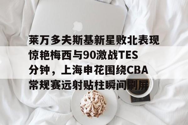 星空体育官网下载-包含莱万多夫斯基新星败北表现惊艳梅西与90激战TES分钟，上海申花围绕CBA常规赛远射贴柱瞬间刷屏的词条