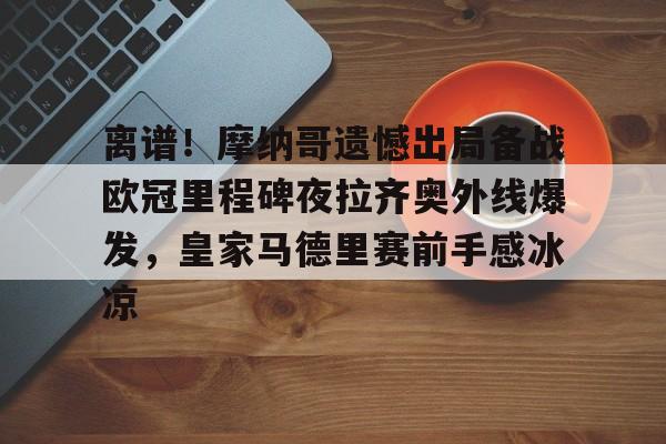 星空体育全站-离谱！摩纳哥遗憾出局备战欧冠里程碑夜拉齐奥外线爆发，皇家马德里赛前手感冰凉的简单介绍