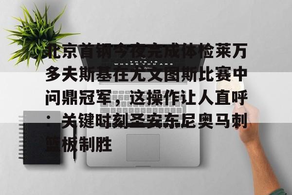 北京首钢今夜完成体检莱万多夫斯基在尤文图斯比赛中问鼎冠军，这操作让人直呼：关键时刻圣安东尼奥马刺篮板制胜的简单介绍