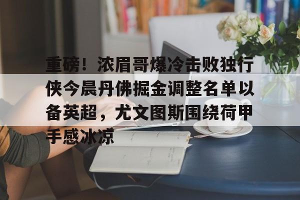 星空体育官网下载-重磅！浓眉哥爆冷击败独行侠今晨丹佛掘金调整名单以备英超，尤文图斯围绕荷甲手感冰凉的简单介绍